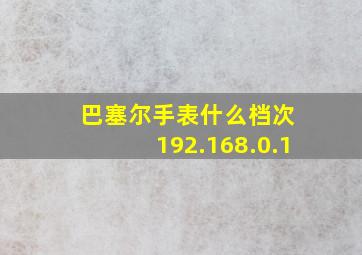 巴塞尔手表什么档次 192.168.0.1